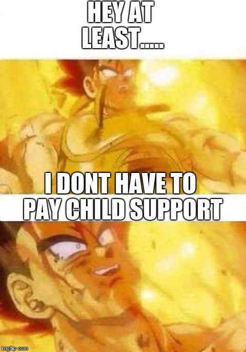 dbz | HEY AT LEAST..... I DONT HAVE TO PAY CHILD SUPPORT | image tagged in dbz | made w/ Imgflip meme maker