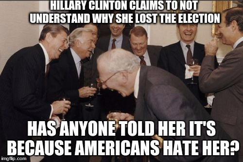 idiots | HILLARY CLINTON CLAIMS TO NOT UNDERSTAND WHY SHE LOST THE ELECTION; HAS ANYONE TOLD HER IT'S BECAUSE AMERICANS HATE HER? | image tagged in memes,laughing men in suits,hillary clinton,democrats,make america great again,go away | made w/ Imgflip meme maker