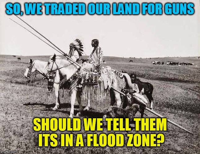 The American Indians | SO, WE TRADED OUR LAND FOR GUNS; SHOULD WE TELL THEM ITS IN A FLOOD ZONE? | image tagged in the american indians | made w/ Imgflip meme maker