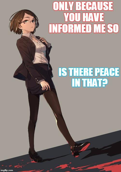 ONLY BECAUSE YOU HAVE INFORMED ME SO IS THERE PEACE IN THAT? | made w/ Imgflip meme maker