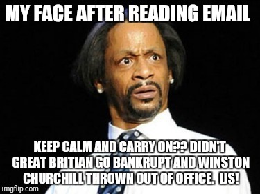 Kat Williams | MY FACE AFTER READING EMAIL; KEEP CALM AND CARRY ON?? DIDN'T GREAT BRITIAN GO BANKRUPT AND WINSTON CHURCHILL THROWN OUT OF OFFICE.  IJS! | image tagged in kat williams | made w/ Imgflip meme maker
