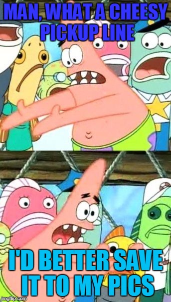 Put It Somewhere Else Patrick Meme | MAN, WHAT A CHEESY PICKUP LINE I'D BETTER SAVE IT TO MY PICS | image tagged in memes,put it somewhere else patrick | made w/ Imgflip meme maker
