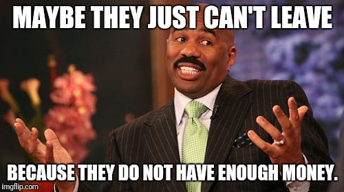 Steve Harvey Meme | MAYBE THEY JUST CAN'T LEAVE BECAUSE THEY DO NOT HAVE ENOUGH MONEY. | image tagged in memes,steve harvey | made w/ Imgflip meme maker