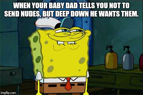 Don't You Squidward Meme | WHEN YOUR BABY DAD TELLS YOU NOT TO SEND NUDES, BUT DEEP DOWN HE WANTS THEM. | image tagged in memes,dont you squidward | made w/ Imgflip meme maker