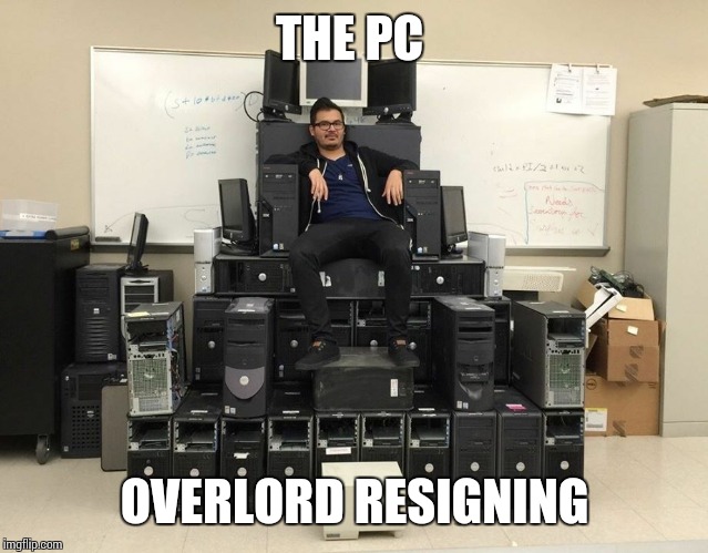 Great! | THE PC; OVERLORD RESIGNING | image tagged in bow to me peasants,pc,lol,dank,sir_unknown,memes | made w/ Imgflip meme maker