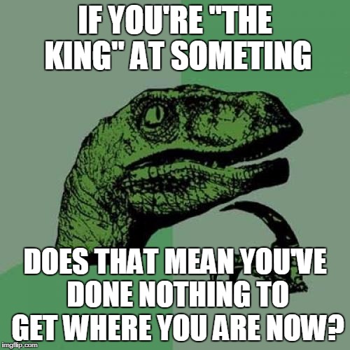 Philosoraptor Meme | IF YOU'RE "THE KING" AT SOMETING; DOES THAT MEAN YOU'VE DONE NOTHING TO GET WHERE YOU ARE NOW? | image tagged in memes,philosoraptor,king | made w/ Imgflip meme maker