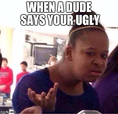 confused girl | WHEN A DUDE SAYS YOUR UGLY | image tagged in confused girl | made w/ Imgflip meme maker