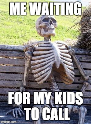 Waiting Skeleton Meme | ME WAITING; FOR MY KIDS TO CALL | image tagged in memes,waiting skeleton | made w/ Imgflip meme maker