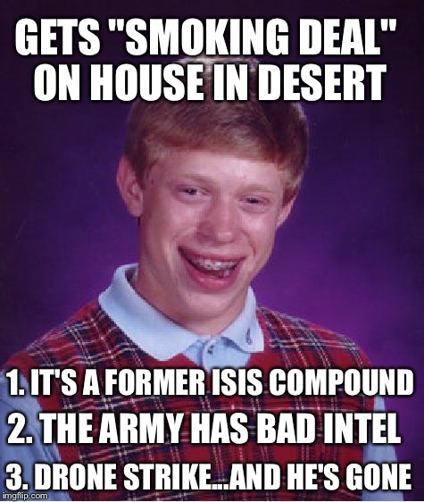 Bad Luck Brian Meme | GETS "SMOKING DEAL" ON HOUSE IN DESERT 1. IT'S A FORMER ISIS COMPOUND 2. THE ARMY HAS BAD INTEL 3. DRONE STRIKE...AND HE'S GONE | image tagged in memes,bad luck brian | made w/ Imgflip meme maker