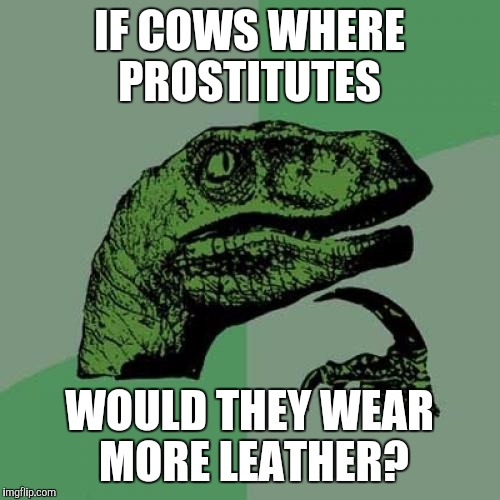 Philosoraptor | IF COWS WHERE PROSTITUTES; WOULD THEY WEAR MORE LEATHER? | image tagged in memes,philosoraptor | made w/ Imgflip meme maker