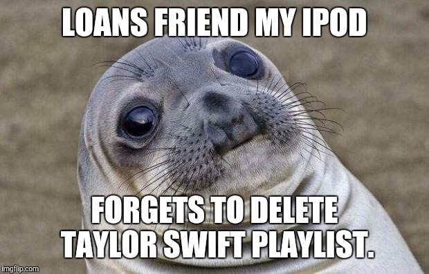 It's a different friend, by the way. Not the one who's dating a dude. | LOANS FRIEND MY IPOD; FORGETS TO DELETE TAYLOR SWIFT PLAYLIST. | image tagged in memes,awkward moment sealion,ipod,playlist,fml | made w/ Imgflip meme maker