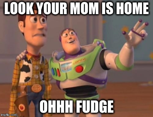 X, X Everywhere Meme | LOOK YOUR MOM IS HOME; OHHH FUDGE | image tagged in memes,x x everywhere | made w/ Imgflip meme maker