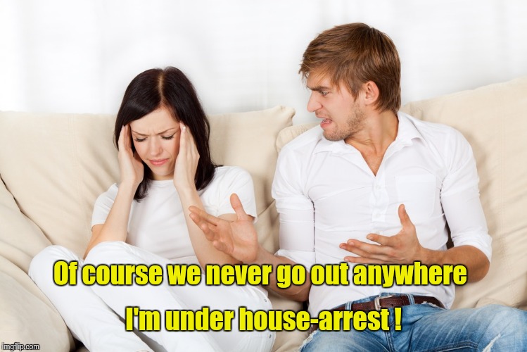 That's all I ever hear , excuses and more excuses | I'm under house-arrest ! Of course we never go out anywhere | image tagged in couple fighting,unhappy people,marriage | made w/ Imgflip meme maker