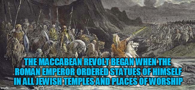 THE MACCABEAN REVOLT BEGAN WHEN THE ROMAN EMPEROR ORDERED STATUES OF HIMSELF IN ALL JEWISH TEMPLES AND PLACES OF WORSHIP | made w/ Imgflip meme maker