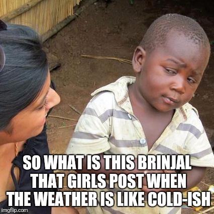 Third World Skeptical Kid Meme | SO WHAT IS THIS BRINJAL THAT GIRLS POST WHEN THE WEATHER IS LIKE COLD-ISH | image tagged in memes,third world skeptical kid | made w/ Imgflip meme maker