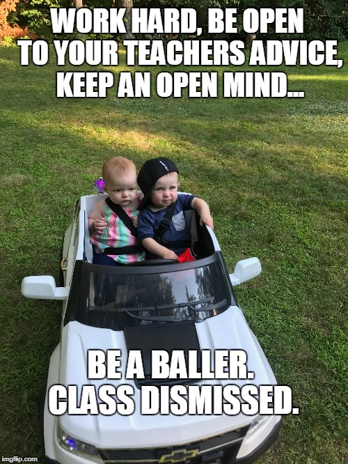 WORK HARD, BE OPEN TO YOUR TEACHERS ADVICE, KEEP AN OPEN MIND... BE A BALLER. CLASS DISMISSED. | image tagged in ballin' | made w/ Imgflip meme maker