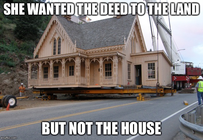 Have A List To Select House Relocation Service Provider In Perth | SHE WANTED THE DEED TO THE LAND; BUT NOT THE HOUSE | image tagged in have a list to select house relocation service provider in perth | made w/ Imgflip meme maker