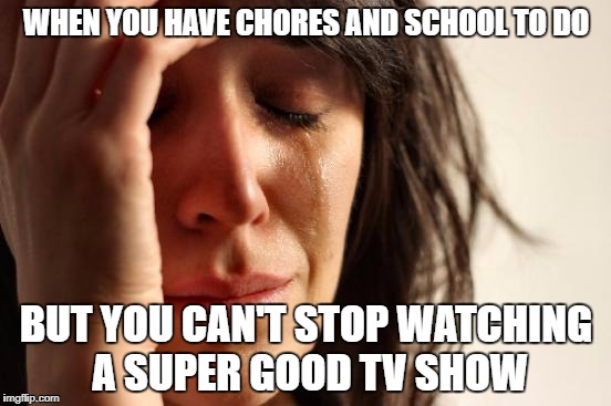 First World Problems Meme | WHEN YOU HAVE CHORES AND SCHOOL TO DO; BUT YOU CAN'T STOP WATCHING A SUPER GOOD TV SHOW | image tagged in memes,first world problems | made w/ Imgflip meme maker