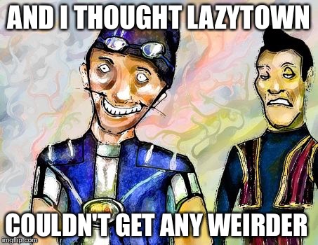 AND I THOUGHT LAZYTOWN COULDN'T GET ANY WEIRDER | made w/ Imgflip meme maker