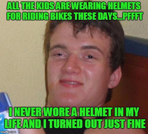 Head injuries build character, I should know. | ALL THE KIDS ARE WEARING HELMETS FOR RIDING BIKES THESE DAYS...PFFFT; I NEVER WORE A HELMET IN MY LIFE AND I TURNED OUT JUST FINE | image tagged in memes,10 guy | made w/ Imgflip meme maker