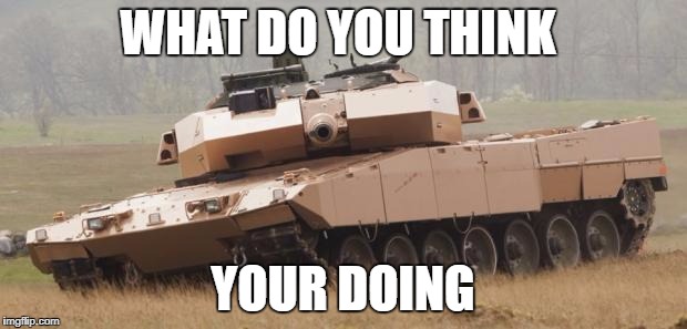 Challenger tank | WHAT DO YOU THINK; YOUR DOING | image tagged in challenger tank | made w/ Imgflip meme maker