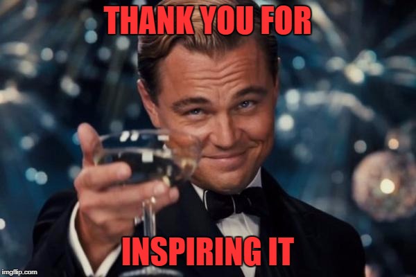 Leonardo Dicaprio Cheers Meme | THANK YOU FOR INSPIRING IT | image tagged in memes,leonardo dicaprio cheers | made w/ Imgflip meme maker