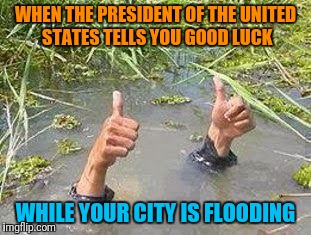 Houston, TX | WHEN THE PRESIDENT OF THE UNITED STATES TELLS YOU GOOD LUCK; WHILE YOUR CITY IS FLOODING | image tagged in flooding thumbs up | made w/ Imgflip meme maker