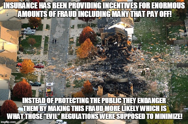 Insurance provides incentive for fraud  | INSURANCE HAS BEEN PROVIDING INCENTIVES FOR ENORMOUS AMOUNTS OF FRAUD INCLUDING MANY THAT PAY OFF! INSTEAD OF PROTECTING THE PUBLIC THEY ENDANGER THEM BY MAKING THIS FRAUD MORE LIKELY WHICH IS WHAT THOSE “EVIL” REGULATIONS WERE SUPPOSED TO MINIMIZE! | image tagged in insurance,life insurance,fraud,arson | made w/ Imgflip meme maker