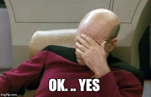 Captain Picard Facepalm Meme | OK. .. YES | image tagged in memes,captain picard facepalm | made w/ Imgflip meme maker
