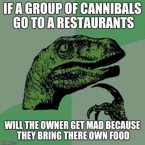 Philosoraptor | IF A GROUP OF CANNIBALS GO TO A RESTAURANTS; WILL THE OWNER GET MAD BECAUSE THEY BRING THERE OWN FOOD | image tagged in memes,philosoraptor | made w/ Imgflip meme maker