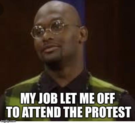 MY JOB LET ME OFF TO ATTEND THE PROTEST | image tagged in tommy no job | made w/ Imgflip meme maker