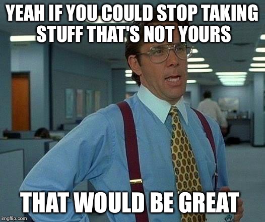 That Would Be Great | YEAH IF YOU COULD STOP TAKING STUFF THAT'S NOT YOURS; THAT WOULD BE GREAT | image tagged in memes,that would be great | made w/ Imgflip meme maker