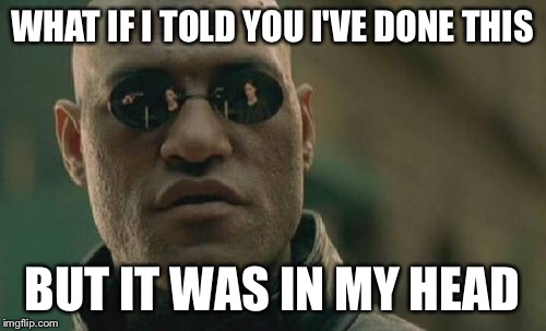 Matrix Morpheus Meme | WHAT IF I TOLD YOU I'VE DONE THIS BUT IT WAS IN MY HEAD | image tagged in memes,matrix morpheus | made w/ Imgflip meme maker