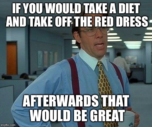 That Would Be Great Meme | IF YOU WOULD TAKE A DIET AND TAKE OFF THE RED DRESS AFTERWARDS THAT WOULD BE GREAT | image tagged in memes,that would be great | made w/ Imgflip meme maker