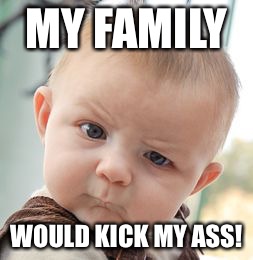 Skeptical Baby Meme | MY FAMILY WOULD KICK MY ASS! | image tagged in memes,skeptical baby | made w/ Imgflip meme maker