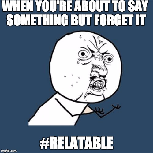 Y U No Meme | WHEN YOU'RE ABOUT TO SAY SOMETHING BUT FORGET IT; #RELATABLE | image tagged in memes,y u no | made w/ Imgflip meme maker