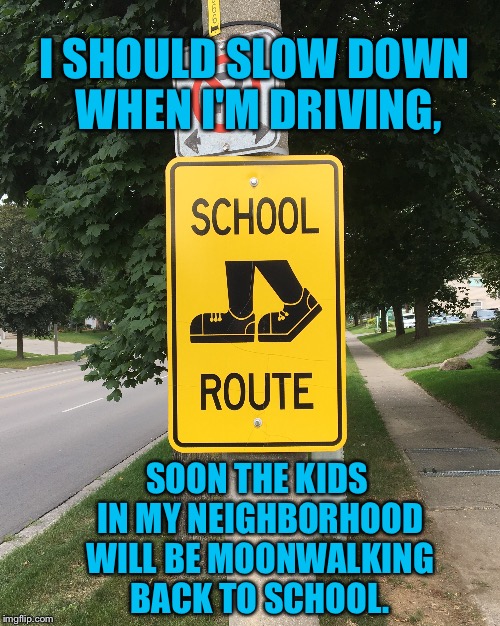 The school dances are a thriller  | I SHOULD SLOW DOWN WHEN I'M DRIVING, SOON THE KIDS IN MY NEIGHBORHOOD WILL BE MOONWALKING BACK TO SCHOOL. | image tagged in moonwalk,moonwalking,michael jackson,back to school | made w/ Imgflip meme maker