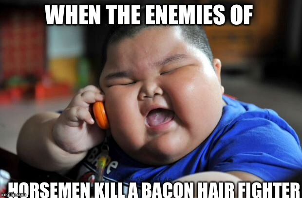 Fat Asian Kid | WHEN THE ENEMIES OF; HORSEMEN KILL A BACON HAIR FIGHTER | image tagged in fat asian kid | made w/ Imgflip meme maker