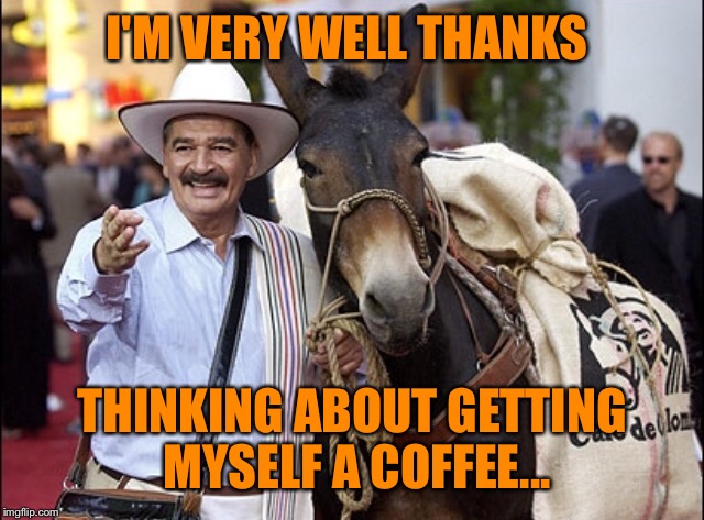 I'M VERY WELL THANKS THINKING ABOUT GETTING MYSELF A COFFEE... | made w/ Imgflip meme maker