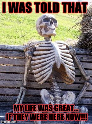 Waiting Skeleton Meme | I WAS TOLD THAT; MY LIFE WAS GREAT... IF THEY WERE HERE NOW!!! | image tagged in memes,waiting skeleton | made w/ Imgflip meme maker