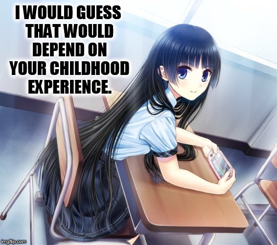 I WOULD GUESS THAT WOULD DEPEND ON YOUR CHILDHOOD EXPERIENCE. | made w/ Imgflip meme maker