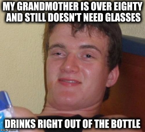 10 Guy | MY GRANDMOTHER IS OVER EIGHTY AND STILL DOESN'T NEED GLASSES; DRINKS RIGHT OUT OF THE BOTTLE | image tagged in memes,10 guy | made w/ Imgflip meme maker