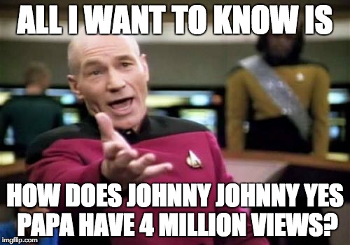 Picard Wtf | ALL I WANT TO KNOW IS; HOW DOES JOHNNY JOHNNY YES PAPA HAVE 4 MILLION VIEWS? | image tagged in memes,picard wtf | made w/ Imgflip meme maker