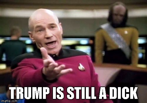 Picard Wtf Meme | TRUMP IS STILL A DICK | image tagged in memes,picard wtf | made w/ Imgflip meme maker