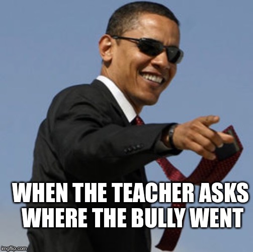 That one bully | WHEN THE TEACHER ASKS WHERE THE BULLY WENT | image tagged in bully,barak obama,bullying,trouble,uh oh,fire | made w/ Imgflip meme maker