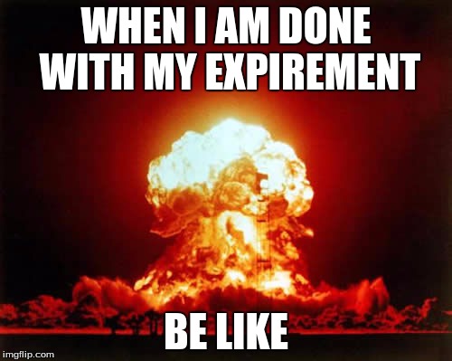 Nuclear Explosion | WHEN I AM DONE WITH MY EXPIREMENT; BE LIKE | image tagged in memes,nuclear explosion | made w/ Imgflip meme maker