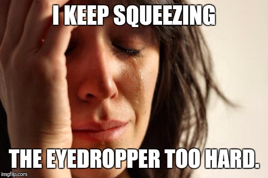 First World Problems | I KEEP SQUEEZING; THE EYEDROPPER TOO HARD. | image tagged in funny,first world problems,humor,humour,memes,accident | made w/ Imgflip meme maker