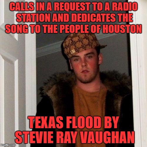 it was that or floods by pantera | CALLS IN A REQUEST TO A RADIO STATION AND DEDICATES THE SONG TO THE PEOPLE OF HOUSTON; TEXAS FLOOD BY STEVIE RAY VAUGHAN | image tagged in memes,scumbag steve | made w/ Imgflip meme maker