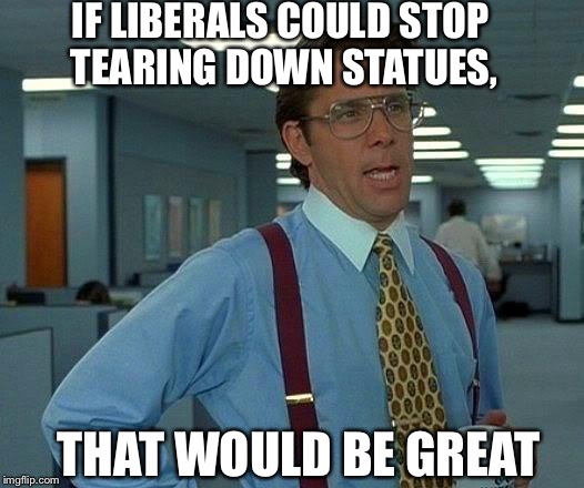 That Would Be Great Meme | IF LIBERALS COULD STOP TEARING DOWN STATUES, THAT WOULD BE GREAT | image tagged in memes,that would be great | made w/ Imgflip meme maker