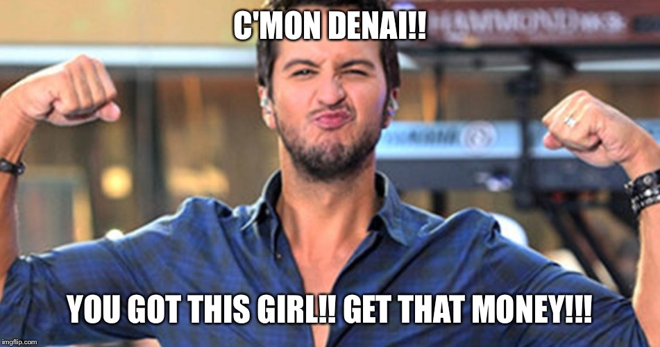C'MON DENAI!! YOU GOT THIS GIRL!! GET THAT MONEY!!! | image tagged in luke123 | made w/ Imgflip meme maker